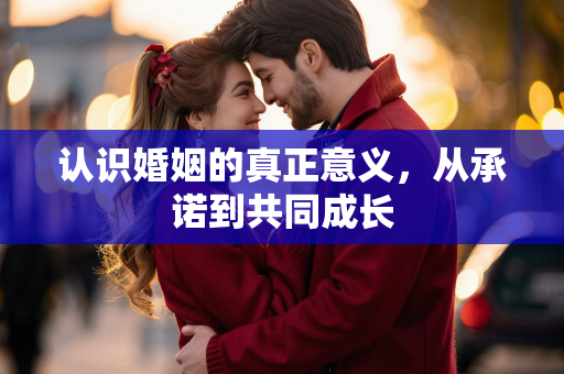 认识婚姻的真正意义，从承诺到共同成长