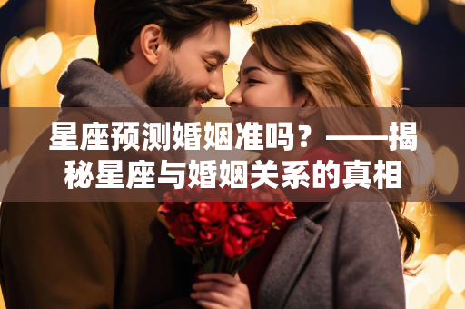 星座预测婚姻准吗？——揭秘星座与婚姻关系的真相