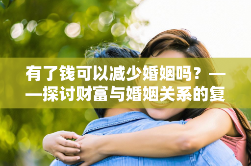 有了钱可以减少婚姻吗？——探讨财富与婚姻关系的复杂性