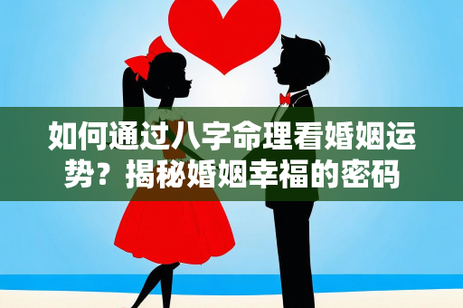 如何通过八字命理看婚姻运势？揭秘婚姻幸福的密码