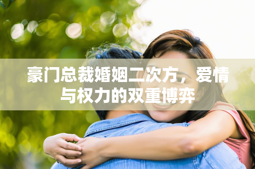 豪门总裁婚姻二次方，爱情与权力的双重博弈