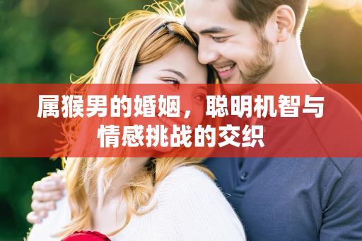 属猴男的婚姻，聪明机智与情感挑战的交织