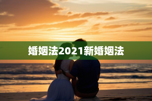 婚姻法2021新婚姻法