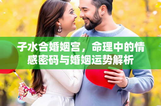 子水合婚姻宫，命理中的情感密码与婚姻运势解析