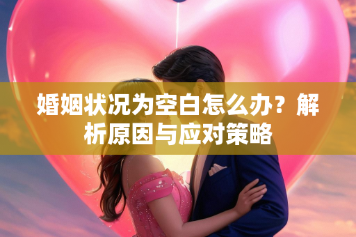 婚姻状况为空白怎么办？解析原因与应对策略