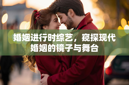 婚姻进行时综艺，窥探现代婚姻的镜子与舞台