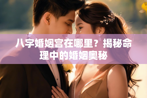 八字婚姻宫在哪里？揭秘命理中的婚姻奥秘