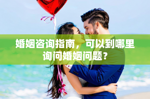 婚姻咨询指南，可以到哪里询问婚姻问题？