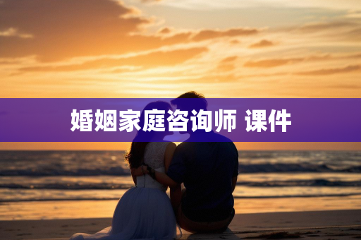 婚姻家庭咨询师 课件