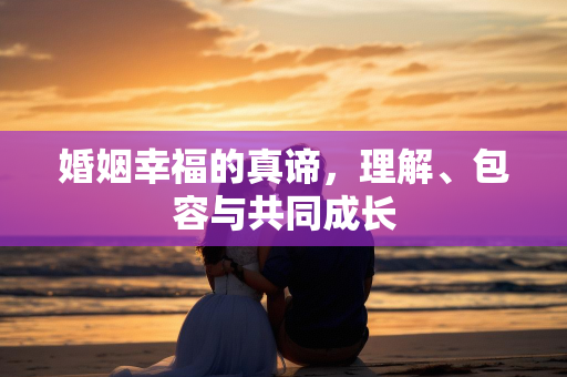 婚姻幸福的真谛，理解、包容与共同成长