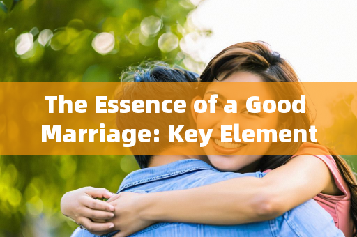 The Essence of a Good Marriage: Key Elements for a Lasting Relationship