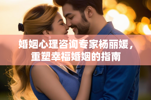 婚姻心理咨询专家杨丽媛，重塑幸福婚姻的指南