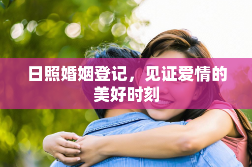 日照婚姻登记，见证爱情的美好时刻