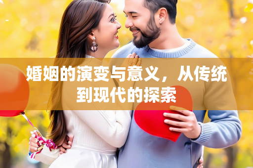 婚姻的演变与意义，从传统到现代的探索