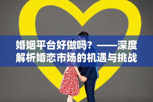 婚姻平台好做吗？——深度解析婚恋市场的机遇与挑战