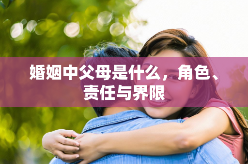 婚姻中父母是什么，角色、责任与界限