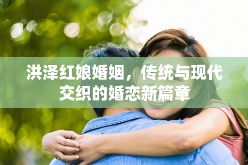 洪泽红娘婚姻，传统与现代交织的婚恋新篇章