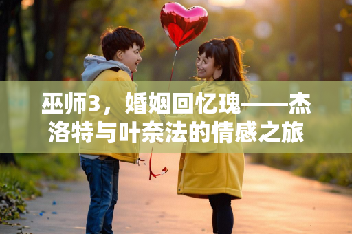 巫师3，婚姻回忆瑰——杰洛特与叶奈法的情感之旅