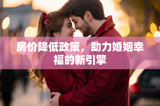 房价降低政策，助力婚姻幸福的新引擎