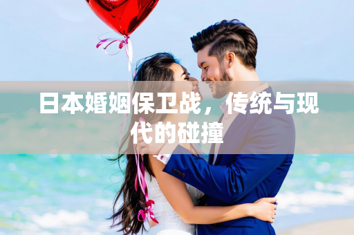 日本婚姻保卫战，传统与现代的碰撞