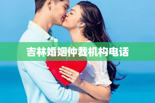 吉林婚姻仲裁机构电话