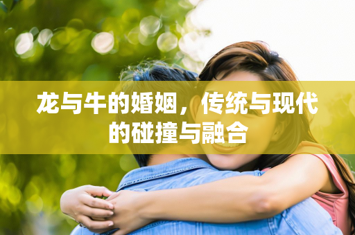 龙与牛的婚姻，传统与现代的碰撞与融合