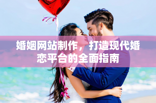 婚姻网站制作，打造现代婚恋平台的全面指南