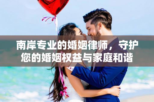 南岸专业的婚姻律师，守护您的婚姻权益与家庭和谐