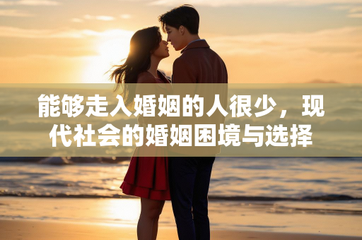 能够走入婚姻的人很少，现代社会的婚姻困境与选择