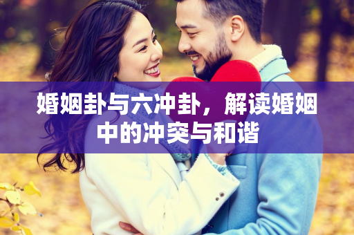 婚姻卦与六冲卦，解读婚姻中的冲突与和谐