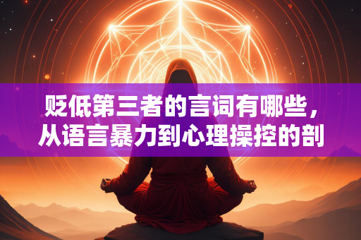 贬低第三者的言词有哪些，从语言暴力到心理操控的剖析