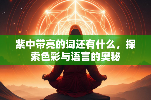 紫中带亮的词还有什么，探索色彩与语言的奥秘