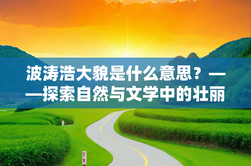 波涛浩大貌是什么意思？——探索自然与文学中的壮丽景象