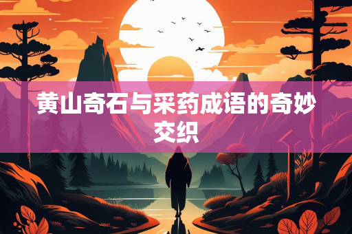 黄山奇石与采药成语的奇妙交织