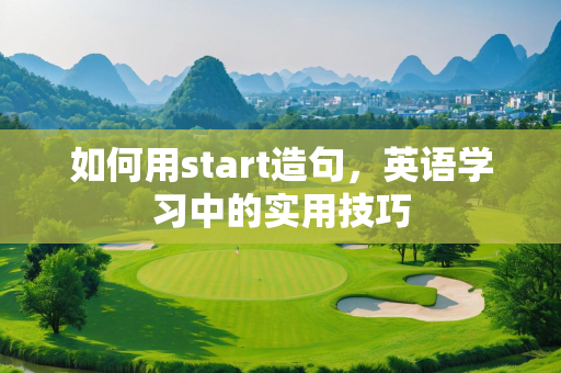 如何用start造句，英语学习中的实用技巧