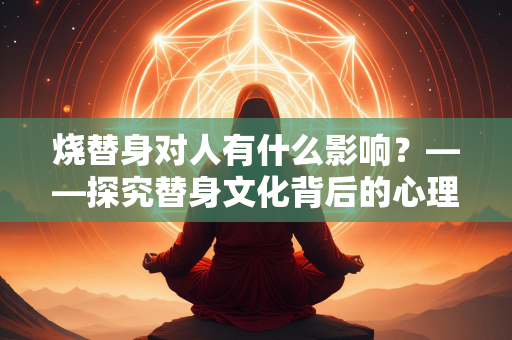 烧替身对人有什么影响？——探究替身文化背后的心理与社会效应