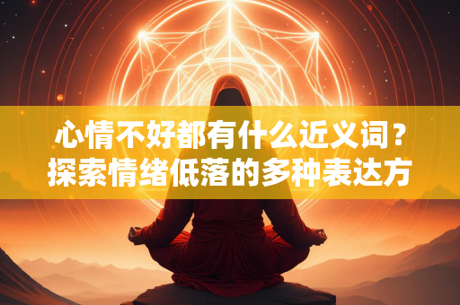 心情不好都有什么近义词？探索情绪低落的多种表达方式