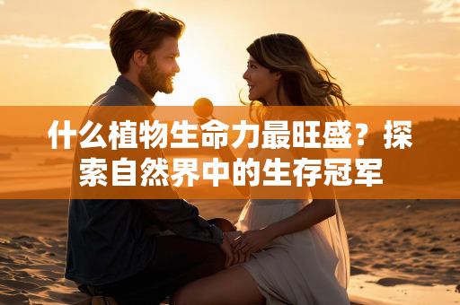 什么植物生命力最旺盛？探索自然界中的生存冠军