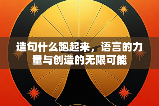 造句什么跑起来，语言的力量与创造的无限可能