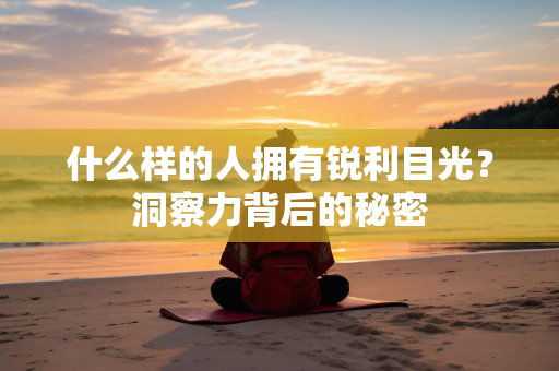 什么样的人拥有锐利目光？洞察力背后的秘密