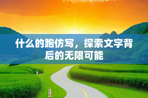 什么的跑仿写，探索文字背后的无限可能