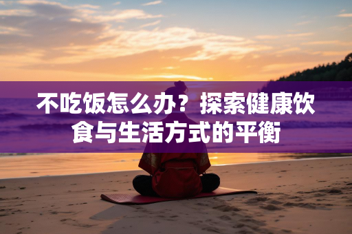 不吃饭怎么办？探索健康饮食与生活方式的平衡