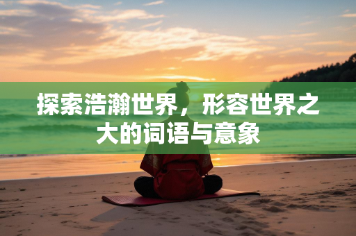 探索浩瀚世界，形容世界之大的词语与意象