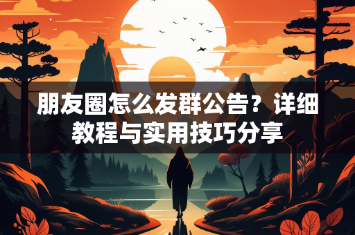 朋友圈怎么发群公告？详细教程与实用技巧分享