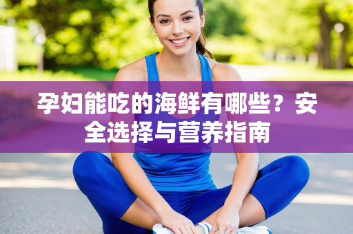 孕妇能吃的海鲜有哪些？安全选择与营养指南