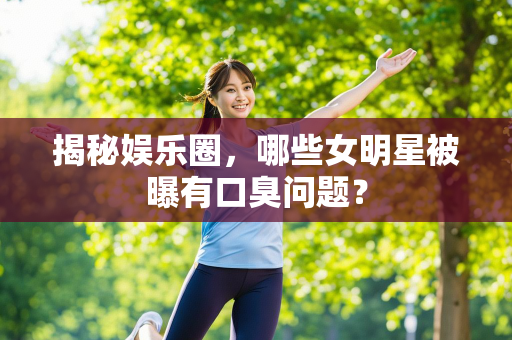 揭秘娱乐圈，哪些女明星被曝有口臭问题？