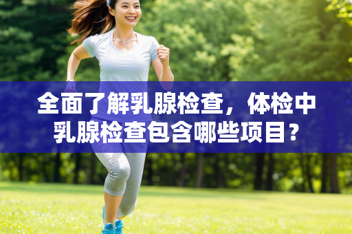 全面了解乳腺检查，体检中乳腺检查包含哪些项目？