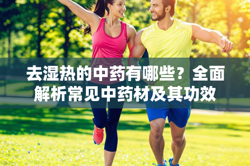 去湿热的中药有哪些？全面解析常见中药材及其功效