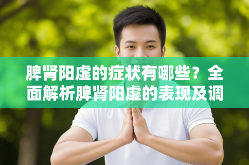 脾肾阳虚的症状有哪些？全面解析脾肾阳虚的表现及调理方法