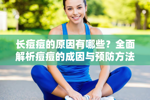 长痘痘的原因有哪些？全面解析痘痘的成因与预防方法